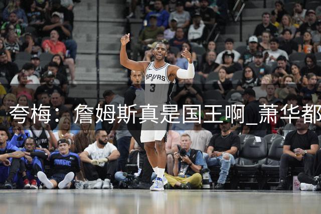 夸梅：詹姆斯真是国王啊 萧华都得听他的 新赛季日程安排都要搁置