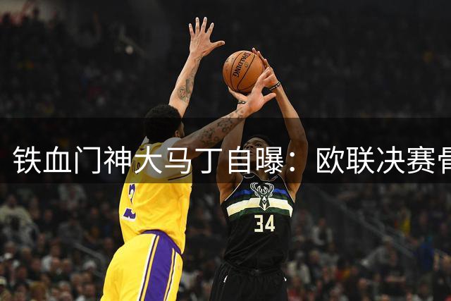铁血门神大马丁自曝：欧联决赛骨折后全程带伤征战世界杯